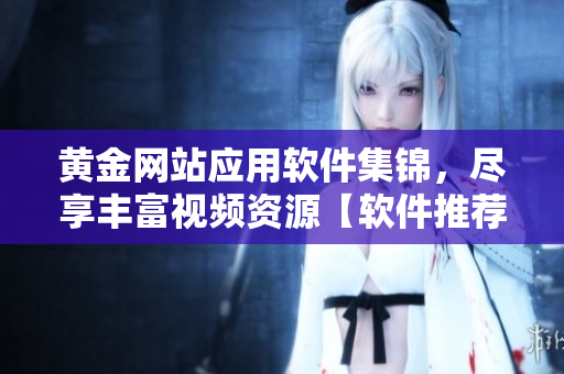 黄金网站应用软件集锦，尽享丰富视频资源【软件推荐】