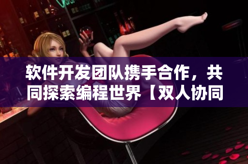 软件开发团队携手合作，共同探索编程世界【双人协同项目进展迅速】