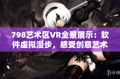 798艺术区VR全景展示：软件虚拟漫步，感受创意艺术之旅