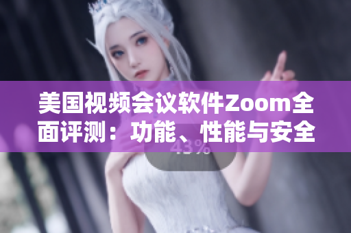 美国视频会议软件Zoom全面评测：功能、性能与安全实测
