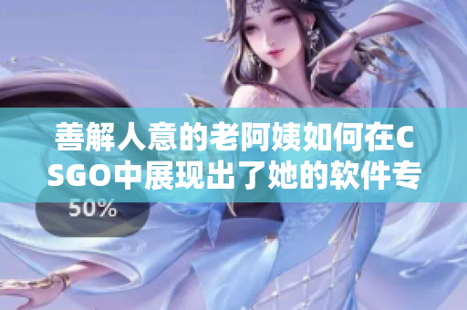 善解人意的老阿姨如何在CSGO中展现出了她的软件专业知识