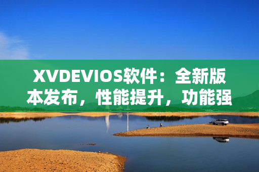 XVDEVIOS软件：全新版本发布，性能提升，功能强大
