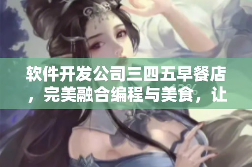 软件开发公司三四五早餐店，完美融合编程与美食，让你的代码与味蕾同享盛宴