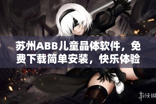 苏州ABB儿童晶体软件，免费下载简单安装，快乐体验是重点