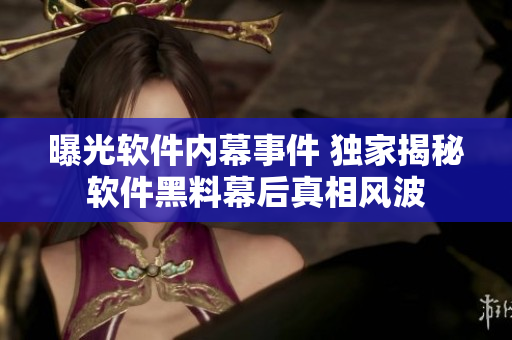 曝光软件内幕事件 独家揭秘软件黑料幕后真相风波