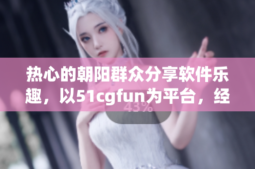 热心的朝阳群众分享软件乐趣，以51cgfun为平台，经验交流不停歇