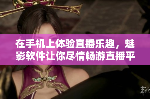 在手机上体验直播乐趣，魅影软件让你尽情畅游直播平台