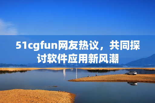 51cgfun网友热议，共同探讨软件应用新风潮