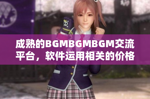 成熟的BGMBGMBGM交流平台，软件运用相关的价格公开了