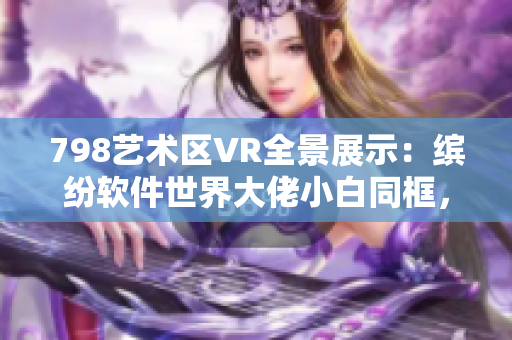 798艺术区VR全景展示：缤纷软件世界大佬小白同框，高清虚拟现实之旅