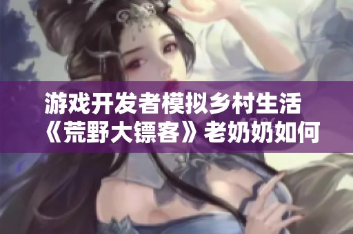 游戏开发者模拟乡村生活 《荒野大镖客》老奶奶如何影响软件选择!