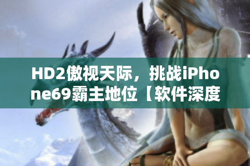 HD2傲视天际，挑战iPhone69霸主地位【软件深度分析】