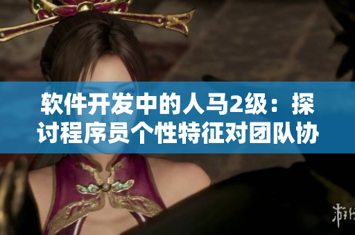 软件开发中的人马2级：探讨程序员个性特征对团队协作的影响