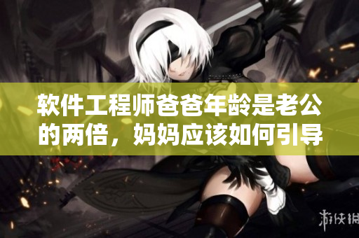 软件工程师爸爸年龄是老公的两倍，妈妈应该如何引导孩子学习编程？