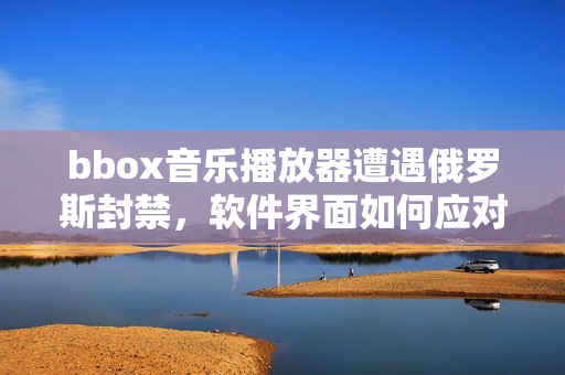 bbox音乐播放器遭遇俄罗斯封禁，软件界面如何应对？