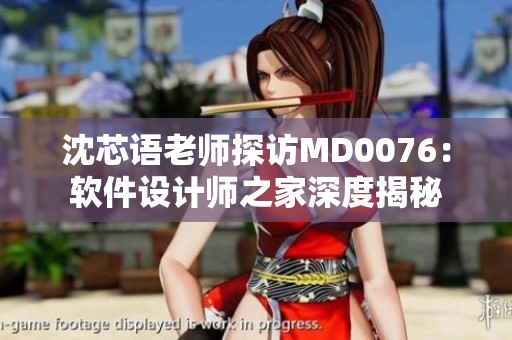 沈芯语老师探访MD0076：软件设计师之家深度揭秘