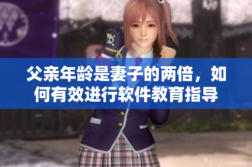 父亲年龄是妻子的两倍，如何有效进行软件教育指导