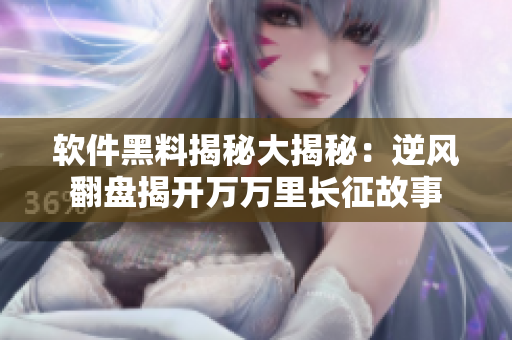 软件黑料揭秘大揭秘：逆风翻盘揭开万万里长征故事