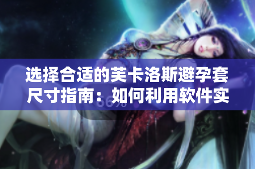 选择合适的芙卡洛斯避孕套尺寸指南：如何利用软件实现精准测量？