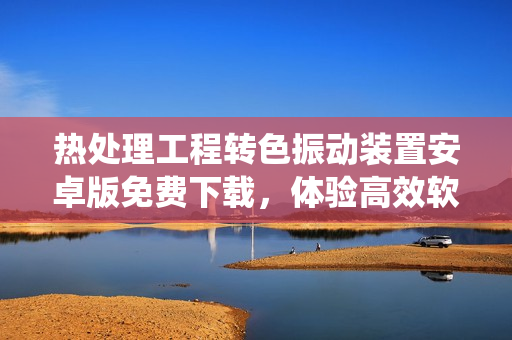 热处理工程转色振动装置安卓版免费下载，体验高效软件管理系统
