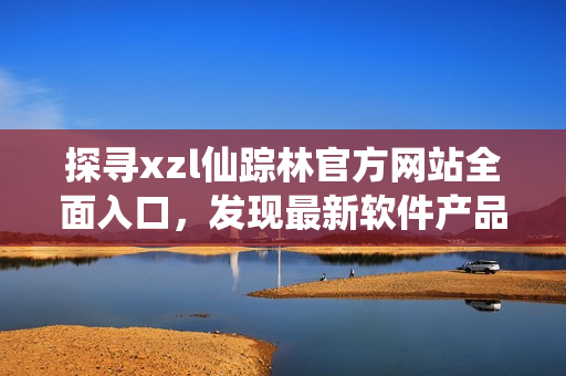 探寻xzl仙踪林官方网站全面入口，发现最新软件产品及资讯