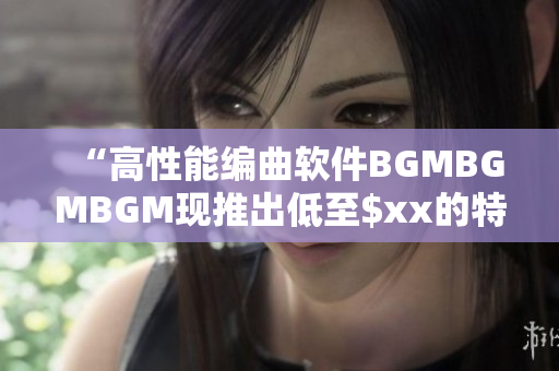 “高性能编曲软件BGMBGMBGM现推出低至$xx的特惠价格”