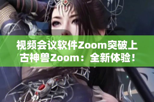 视频会议软件Zoom突破上古神兽Zoom：全新体验！
