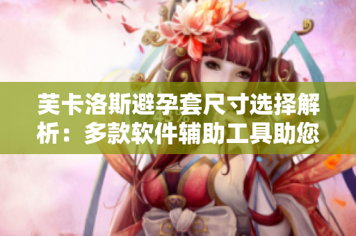 芙卡洛斯避孕套尺寸选择解析：多款软件辅助工具助您轻松择优