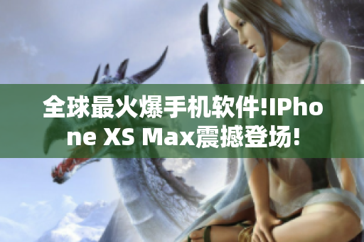 全球最火爆手机软件!IPhone XS Max震撼登场!