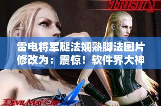 雷电将军腿法娴熟脚法图片修改为：震惊！软件界大神展示熟练编程技巧动图