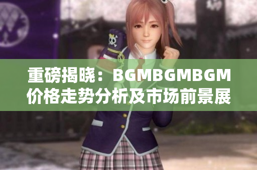 重磅揭晓：BGMBGMBGM价格走势分析及市场前景展望~