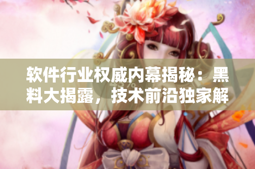 软件行业权威内幕揭秘：黑料大揭露，技术前沿独家解读