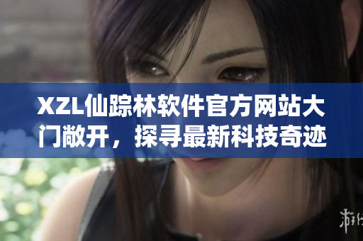 XZL仙踪林软件官方网站大门敞开，探寻最新科技奇迹