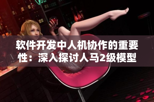 软件开发中人机协作的重要性：深入探讨人马2级模型对软件团队性格影响