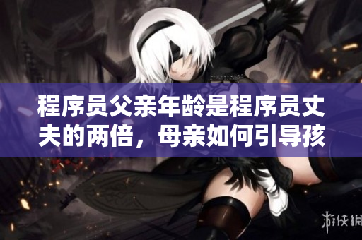 程序员父亲年龄是程序员丈夫的两倍，母亲如何引导孩子正确使用编程软件