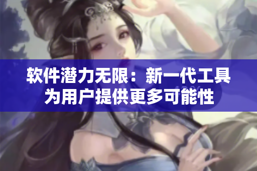 软件潜力无限：新一代工具为用户提供更多可能性