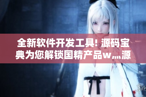 全新软件开发工具! 源码宝典为您解锁国精产品w灬源码1688