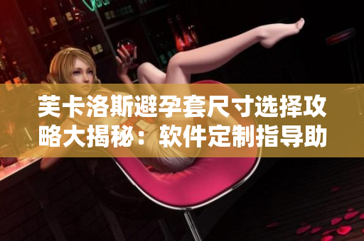 芙卡洛斯避孕套尺寸选择攻略大揭秘：软件定制指导助你选到合适尺码