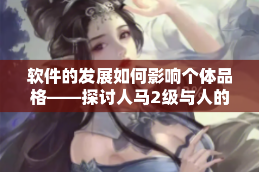 软件的发展如何影响个体品格——探讨人马2级与人的性格关系