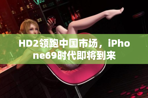HD2领跑中国市场，iPhone69时代即将到来
