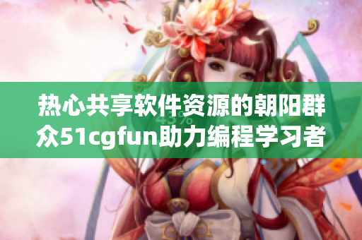 热心共享软件资源的朝阳群众51cgfun助力编程学习者