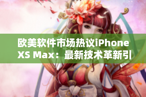 欧美软件市场热议iPhone XS Max：最新技术革新引领潮流