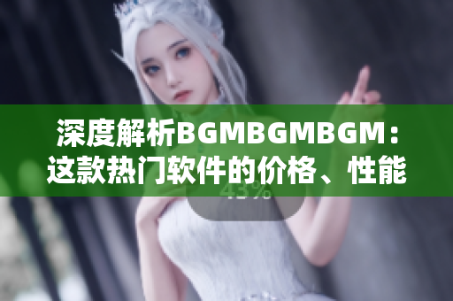 深度解析BGMBGMBGM：这款热门软件的价格、性能及市场竞争力