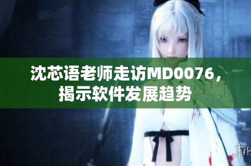 沈芯语老师走访MD0076，揭示软件发展趋势