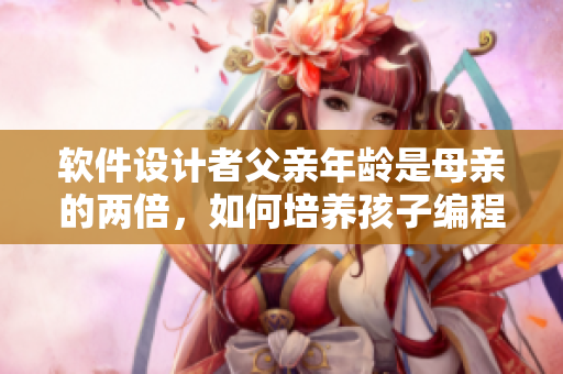 软件设计者父亲年龄是母亲的两倍，如何培养孩子编程天赋