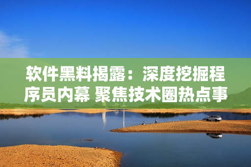 软件黑料揭露：深度挖掘程序员内幕 聚焦技术圈热点事件 