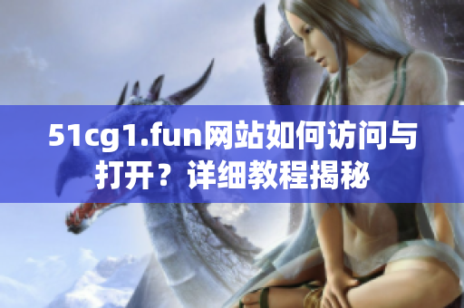 51cg1.fun网站如何访问与打开？详细教程揭秘