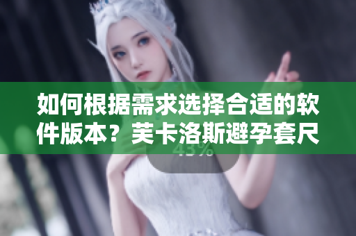 如何根据需求选择合适的软件版本？芙卡洛斯避孕套尺寸指南