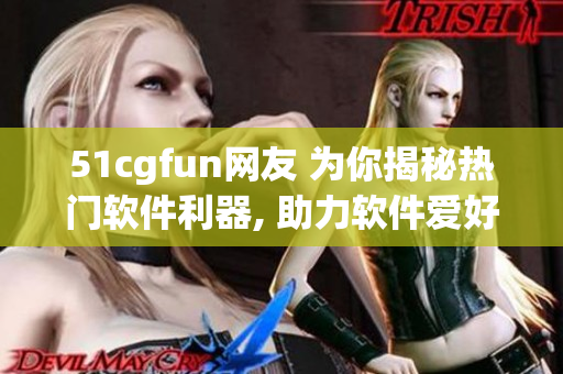 51cgfun网友 为你揭秘热门软件利器, 助力软件爱好者发掘无限乐趣