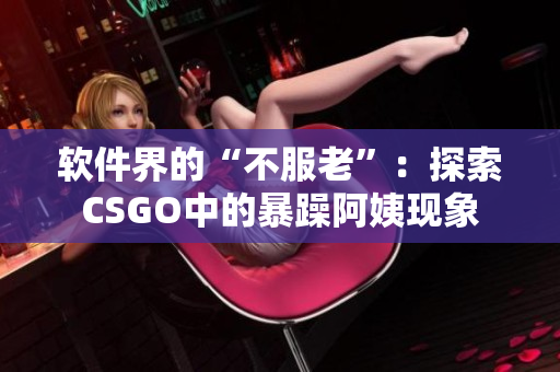 软件界的“不服老”：探索CSGO中的暴躁阿姨现象